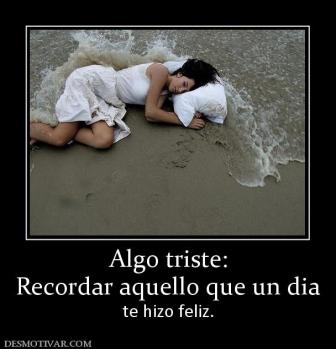 Algo triste: Recordar aquello que un dia  te hizo feliz.