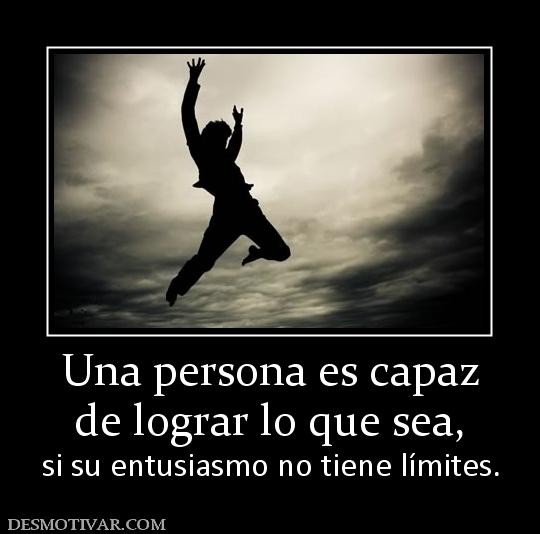 Una persona es capaz de lograr lo que sea,  si su entusiasmo no tiene límites.