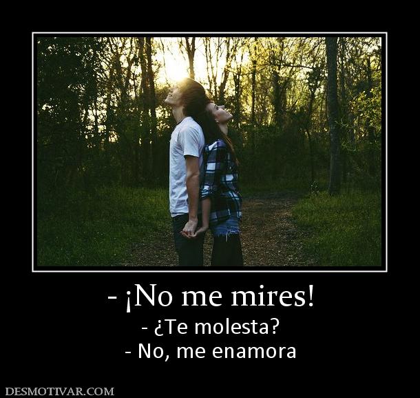 - ¡No me mires! - ¿Te molesta? - No, me enamora