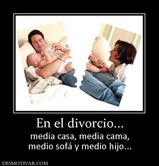 En el divorcio... media casa, media cama, medio sofá y medio hijo...