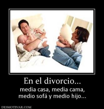 En el divorcio... media casa, media cama, medio sofá y medio hijo...