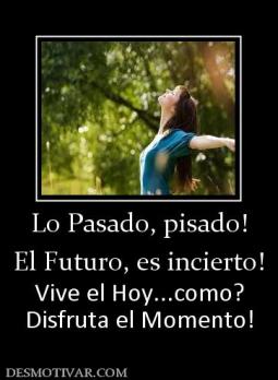 Lo Pasado, pisado! El Futuro, es incierto! Vive el Hoy...como? Disfruta el Momento!