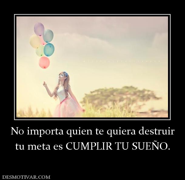 No importa quien te quiera destruir tu meta es CUMPLIR TU SUEÑO.