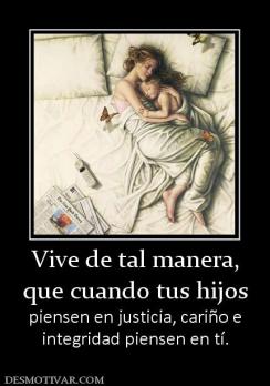 Vive de tal manera, que cuando tus hijos  piensen en justicia, cariño e integridad piensen en tí.
