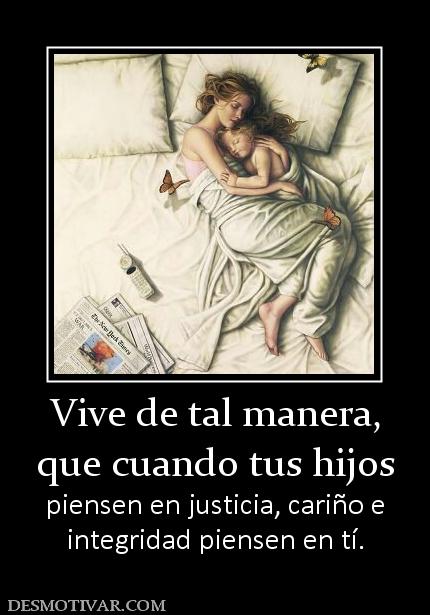 Vive de tal manera, que cuando tus hijos  piensen en justicia, cariño e integridad piensen en tí.