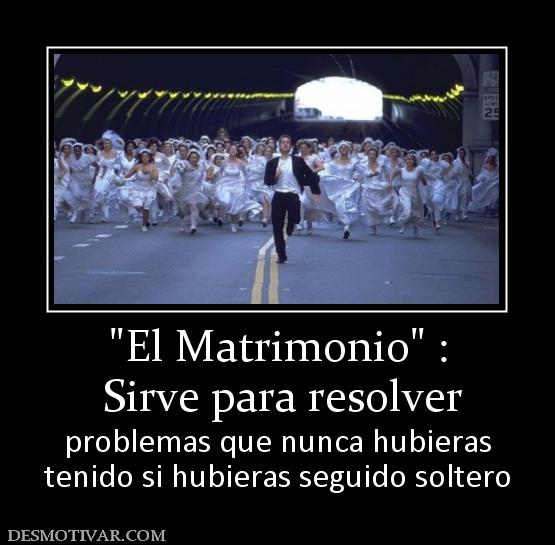 Sirve para resolver  problemas que nunca hubieras tenido si hubieras seguido soltero