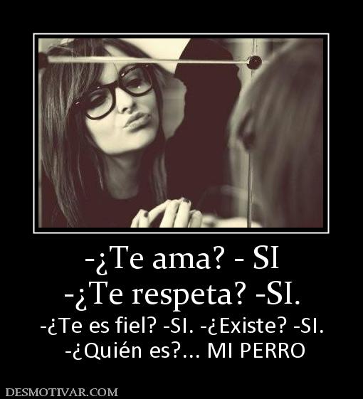 -¿Te ama? - SI -¿Te respeta? -SI.  -¿Te es fiel? -SI. -¿Existe? -SI.  -¿Quién es?... MI PERRO