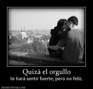 Quizá el orgullo te hará sentir fuerte, pero no feliz.