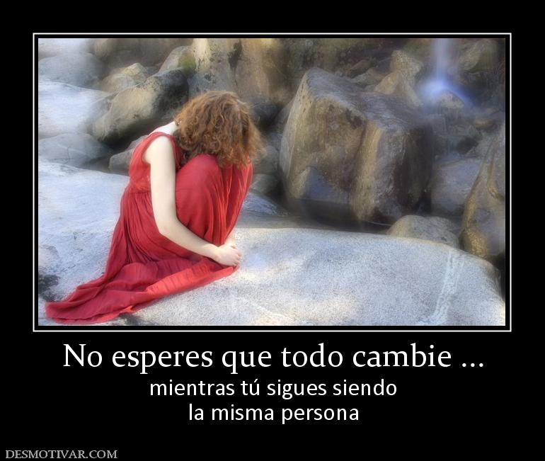 No esperes que todo cambie ... mientras tú sigues siendo la misma persona