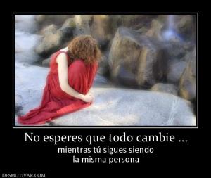 No esperes que todo cambie ... mientras tú sigues siendo la misma persona