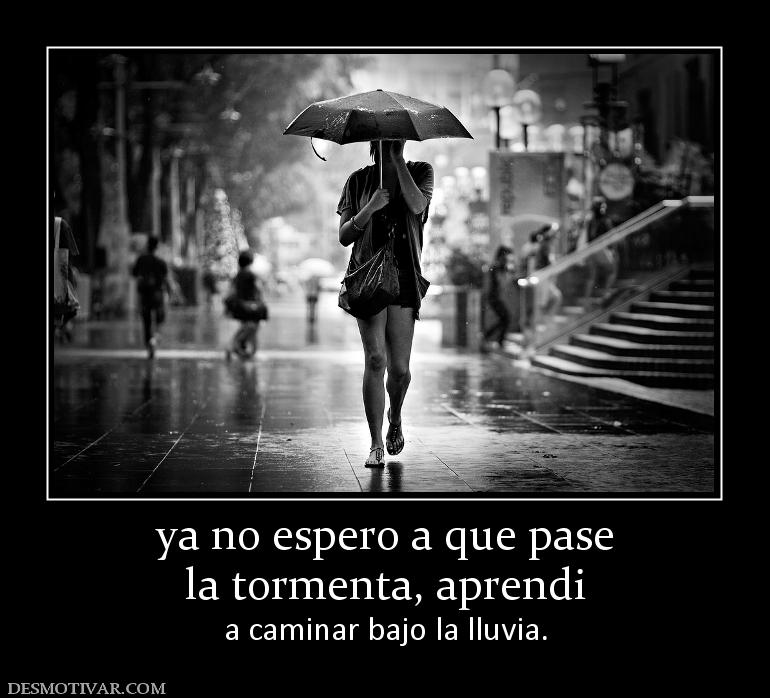 ya no espero a que pase la tormenta, aprendi a caminar bajo la lluvia.