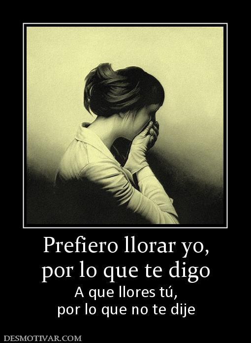 Prefiero llorar yo, por lo que te digo A que llores tú, por lo que no te dije