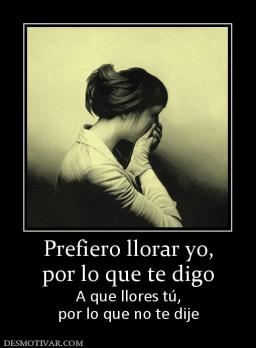 Prefiero llorar yo, por lo que te digo A que llores tú, por lo que no te dije