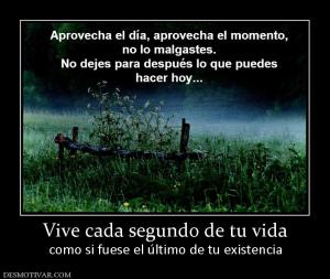 Vive cada segundo de tu vida como si fuese el último de tu existencia