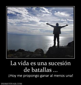 La vida es una sucesión de batallas ... ¡Hoy me propongo ganar al menos una!