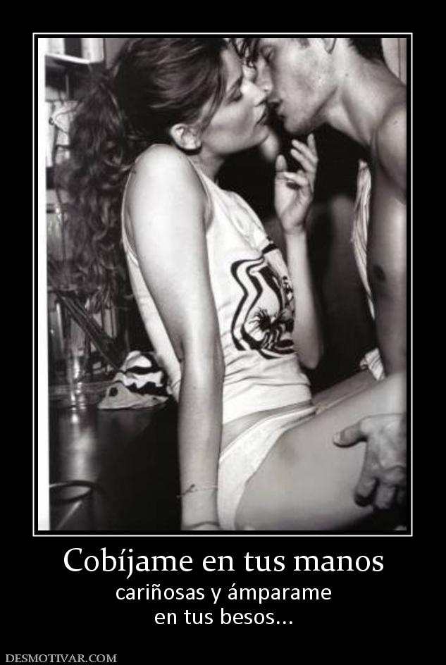 Cobíjame en tus manos cariñosas y ámparame en tus besos...