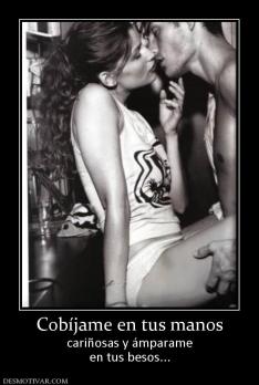 Cobíjame en tus manos cariñosas y ámparame en tus besos...