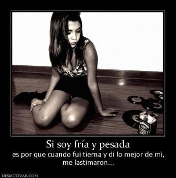 Si soy fría y pesada es por que cuando fui tierna y di lo mejor de mi, me lastimaron...