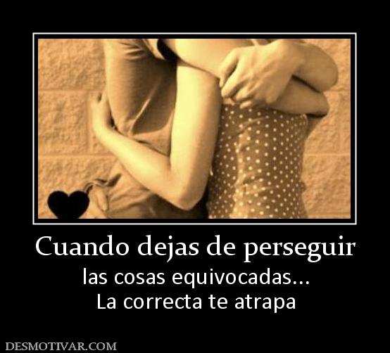 Cuando dejas de perseguir las cosas equivocadas... La correcta te atrapa