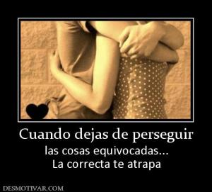 Cuando dejas de perseguir las cosas equivocadas... La correcta te atrapa