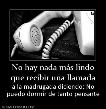 No hay nada más lindo que recibir una llamada a la madrugada diciendo: No puedo dormir de tanto pensarte