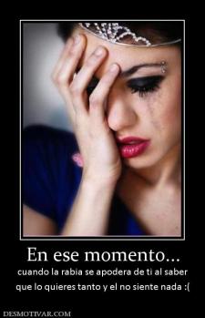 En ese momento... cuando la rabia se apodera de ti al saber que lo quieres tanto y el no siente nada :(