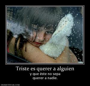 Triste es querer a alguien y que éste no sepa querer a nadie.