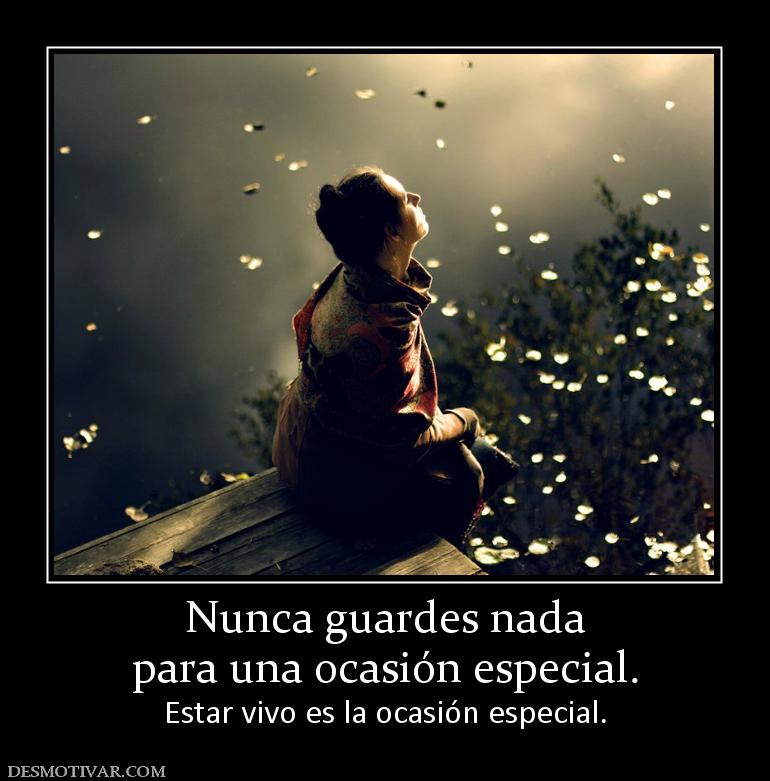 Nunca guardes nada para una ocasión especial. Estar vivo es la ocasión especial.