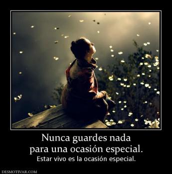 Nunca guardes nada para una ocasión especial. Estar vivo es la ocasión especial.