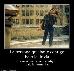 La persona que baile contigo bajo la lluvia será la que camine contigo bajo la tormenta.