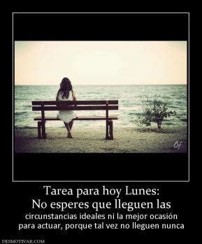 Tarea para hoy Lunes: No esperes que lleguen las circunstancias ideales ni la mejor ocasión para actuar, porque tal vez no lleguen nunca