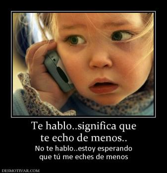Te hablo..significa que te echo de menos.. No te hablo..estoy esperando que tú me eches de menos