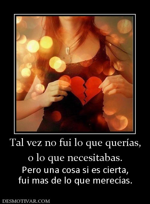 Tal vez no fui lo que querías, o lo que necesitabas. Pero una cosa si es cierta, fui mas de lo que merecías.