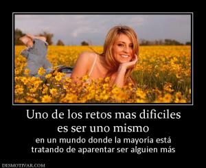 Uno de los retos mas dificiles es ser uno mismo  en un mundo donde la mayoría está tratando de aparentar ser alguien más