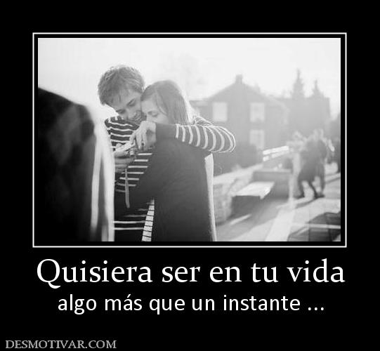 Quisiera ser en tu vida algo más que un instante ...