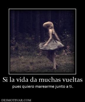 Si la vida da muchas vueltas pues quiero marearme junto a ti.