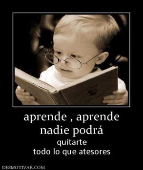 aprende , aprende nadie podrá  quitarte todo lo que atesores