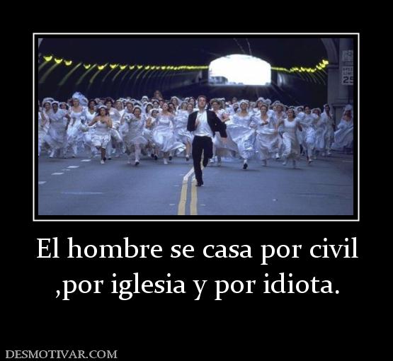 El hombre se casa por civil ,por iglesia y por idiota.