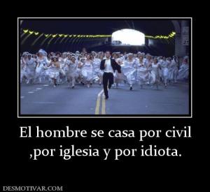 El hombre se casa por civil ,por iglesia y por idiota.