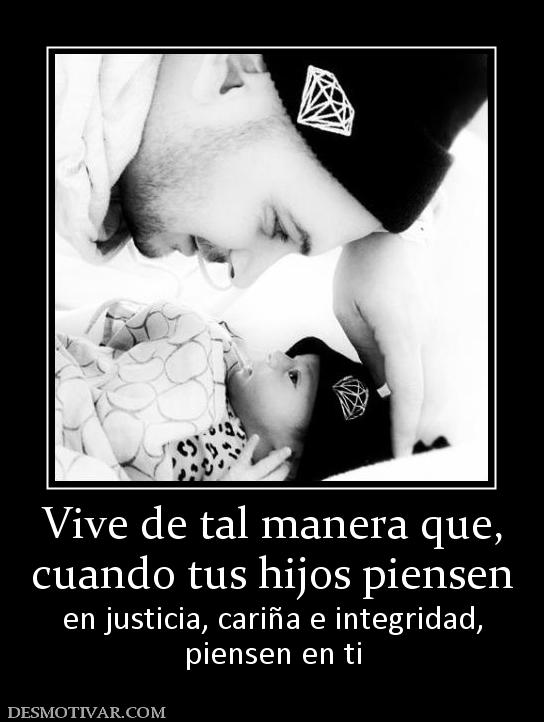 Vive de tal manera que, cuando tus hijos piensen en justicia, cariña e integridad, piensen en ti