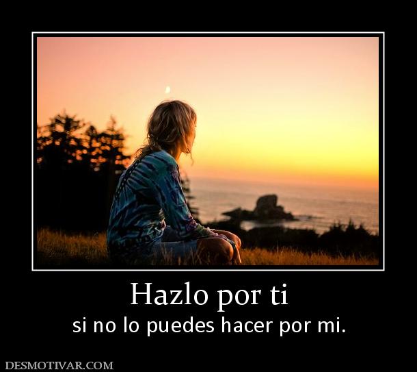 Hazlo por ti si no lo puedes hacer por mi.