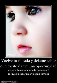 Vuelve tu mirada y déjame saber que existo,dame una oportunidad  de servirte por amor,no te defraudaré porque no saber amarte es no ser feliz.