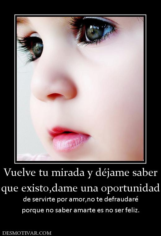 Vuelve tu mirada y déjame saber que existo,dame una oportunidad  de servirte por amor,no te defraudaré porque no saber amarte es no ser feliz.