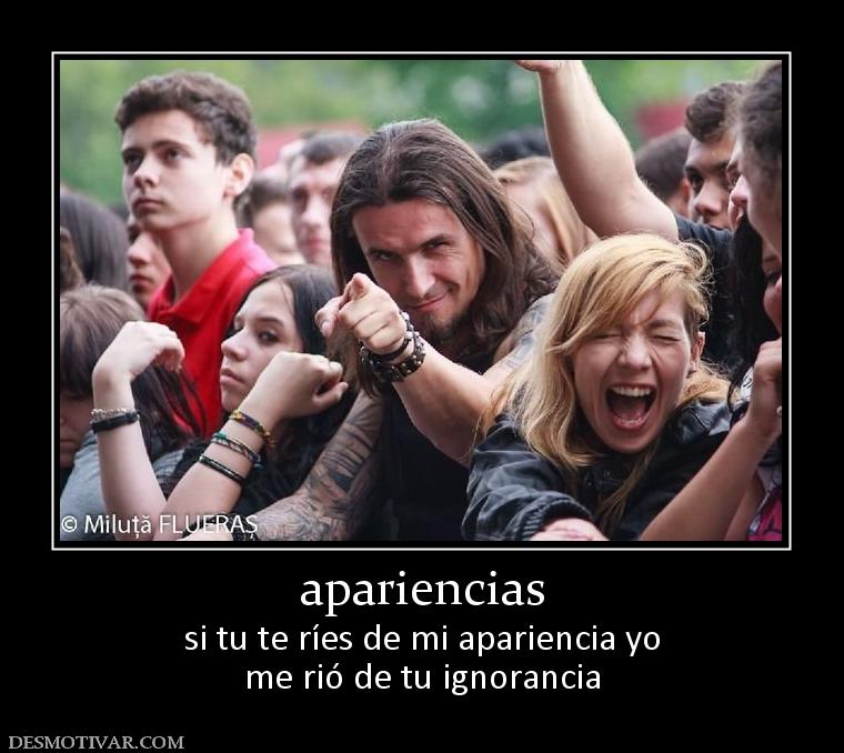 apariencias si tu te ríes de mi apariencia yo me rió de tu ignorancia