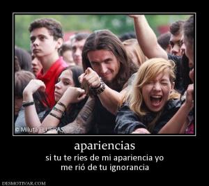 apariencias si tu te ríes de mi apariencia yo me rió de tu ignorancia