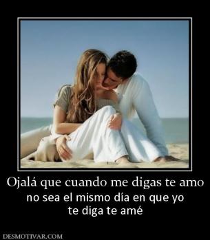 Ojalá que cuando me digas te amo no sea el mismo día en que yo te diga te amé