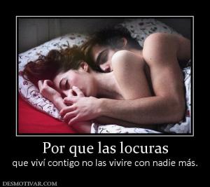 Por que las locuras que viví contigo no las vivire con nadie más.