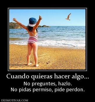 Cuando quieras hacer algo... No preguntes, hazlo. No pidas permiso, pide perdon.