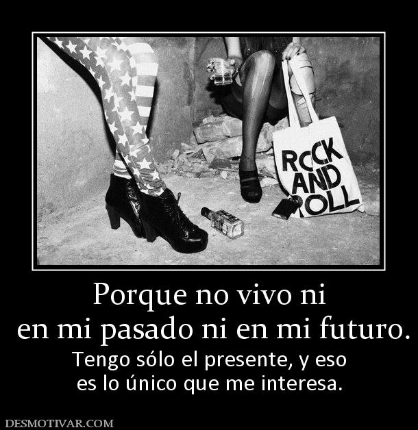 Porque no vivo ni  en mi pasado ni en mi futuro. Tengo sólo el presente, y eso es lo único que me interesa.