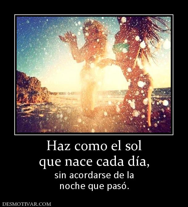 Haz como el sol que nace cada día, sin acordarse de la noche que pasó.